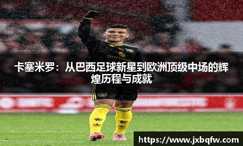 k1体育卡塞米罗：从巴西足球新星到欧洲顶级中场的辉煌历程与成就
