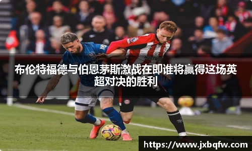 k1体育布伦特福德与伯恩茅斯激战在即谁将赢得这场英超对决的胜利