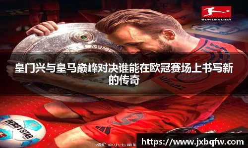 k1体育皇门兴与皇马巅峰对决谁能在欧冠赛场上书写新的传奇